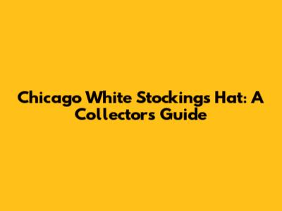 Chicago White Stockings Hat: A Collector's Guide