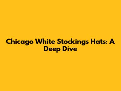 Chicago White Stockings Hats: A Deep Dive