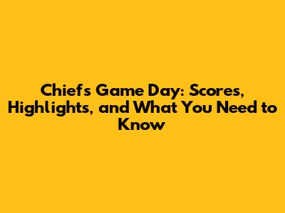 Chiefs Game Day: Scores, Highlights, and What You Need to Know