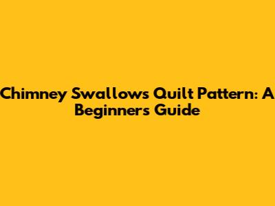 Chimney Swallows Quilt Pattern: A Beginner's Guide