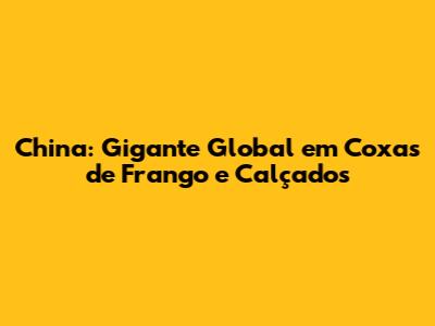 China: Gigante Global em Coxas de Frango e Calçados