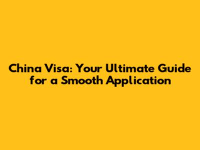 China Visa: Your Ultimate Guide for a Smooth Application