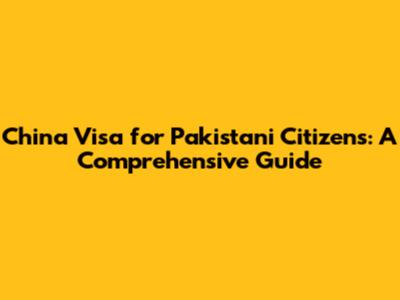 China Visa for Pakistani Citizens: A Comprehensive Guide