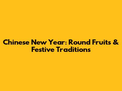Chinese New Year: Round Fruits & Festive Traditions
