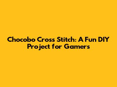 Chocobo Cross Stitch: A Fun DIY Project for Gamers