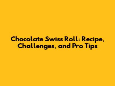 Chocolate Swiss Roll: Recipe, Challenges, and Pro Tips