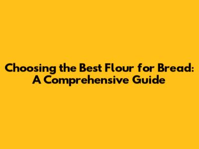 Choosing the Best Flour for Bread: A Comprehensive Guide