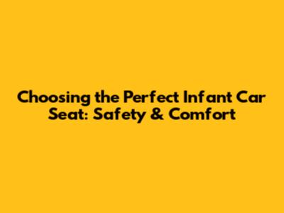 Choosing the Perfect Infant Car Seat: Safety & Comfort