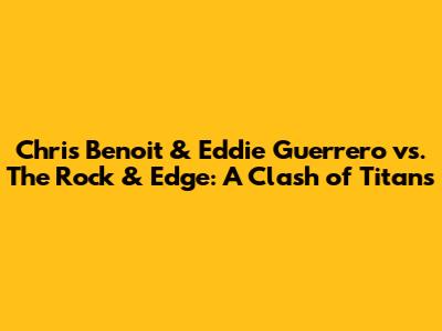 Chris Benoit & Eddie Guerrero vs. The Rock & Edge: A Clash of Titans
