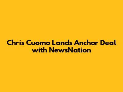 Chris Cuomo Lands Anchor Deal with NewsNation