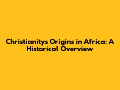 Christianity's Origins in Africa: A Historical Overview