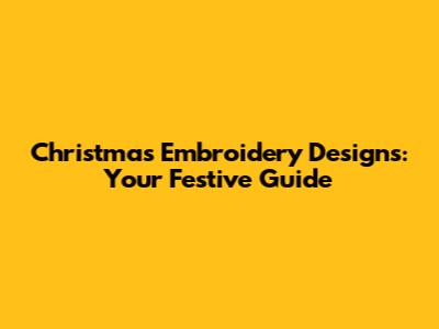Christmas Embroidery Designs: Your Festive Guide