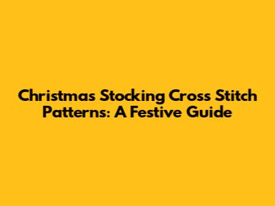 Christmas Stocking Cross Stitch Patterns: A Festive Guide