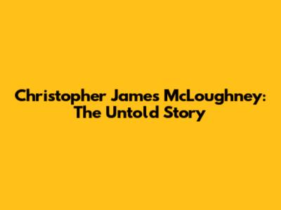 Christopher James McLoughney: The Untold Story