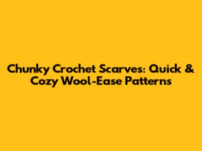 Chunky Crochet Scarves: Quick & Cozy Wool-Ease Patterns