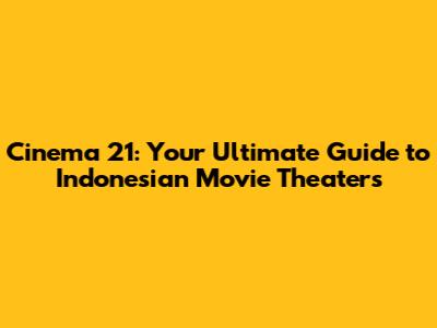Cinema 21: Your Ultimate Guide to Indonesian Movie Theaters
