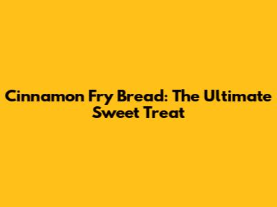 Cinnamon Fry Bread: The Ultimate Sweet Treat