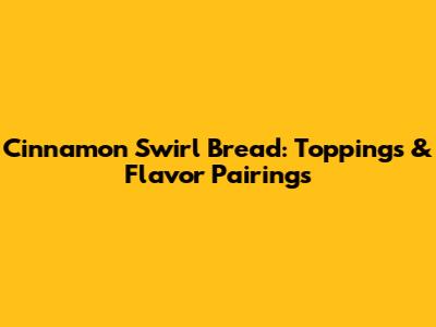 Cinnamon Swirl Bread: Toppings & Flavor Pairings