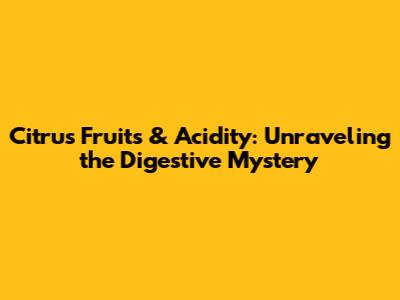 Citrus Fruits & Acidity: Unraveling the Digestive Mystery