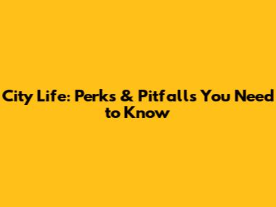 City Life: Perks & Pitfalls You Need to Know