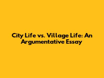 City Life vs. Village Life: An Argumentative Essay