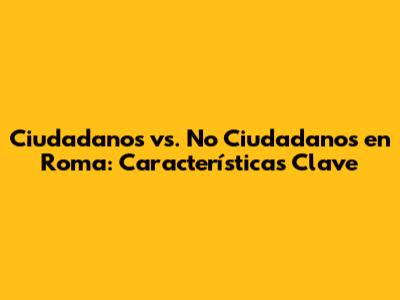 Ciudadanos vs. No Ciudadanos en Roma: Características Clave