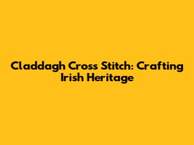 Claddagh Cross Stitch: Crafting Irish Heritage