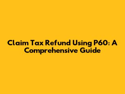 Claim Tax Refund Using P60: A Comprehensive Guide