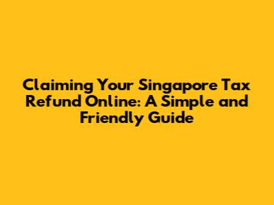 Claiming Your Singapore Tax Refund Online: A Simple and Friendly Guide