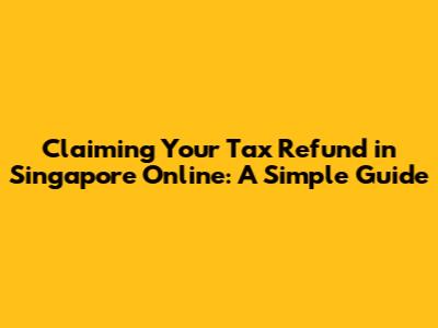 Claiming Your Tax Refund in Singapore Online: A Simple Guide
