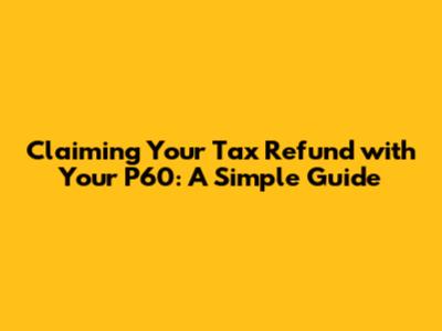 Claiming Your Tax Refund with Your P60: A Simple Guide
