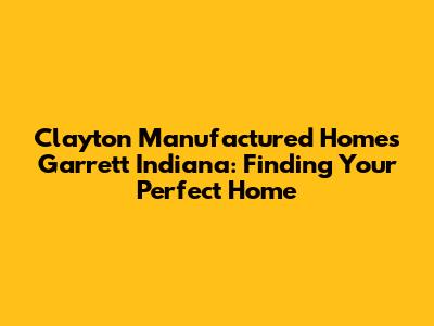 Clayton Manufactured Homes Garrett Indiana: Finding Your Perfect Home