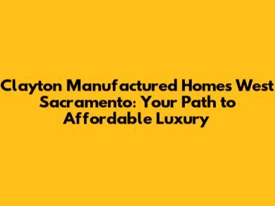 Clayton Manufactured Homes West Sacramento: Your Path to Affordable Luxury