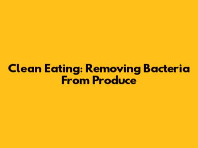 Clean Eating: Removing Bacteria From Produce