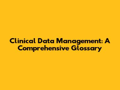 Clinical Data Management: A Comprehensive Glossary