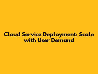 Cloud Service Deployment: Scale with User Demand