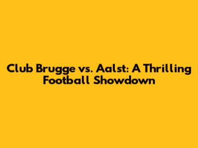 Club Brugge vs. Aalst: A Thrilling Football Showdown