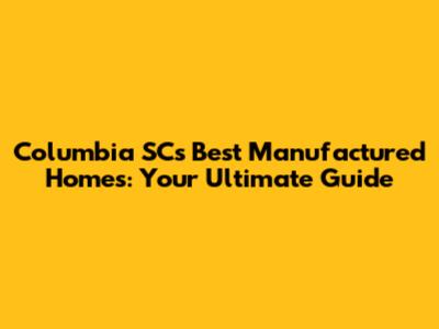 Columbia SC's Best Manufactured Homes: Your Ultimate Guide