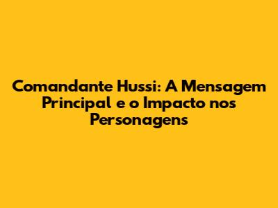 Comandante Hussi: A Mensagem Principal e o Impacto nos Personagens