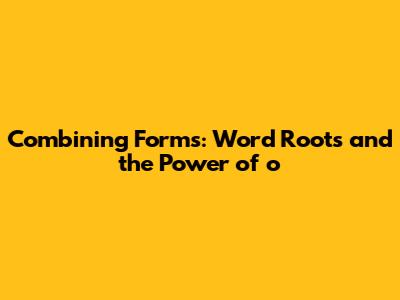 Combining Forms: Word Roots and the Power of 'o'