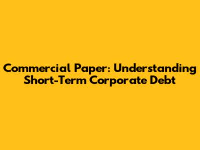 Commercial Paper: Understanding Short-Term Corporate Debt