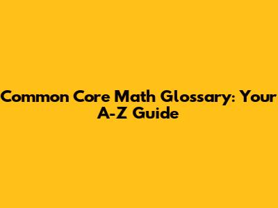 Common Core Math Glossary: Your A-Z Guide