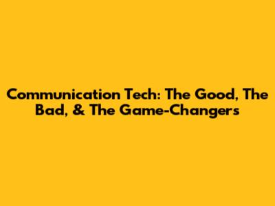 Communication Tech: The Good, The Bad, & The Game-Changers