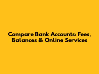 Compare Bank Accounts: Fees, Balances & Online Services