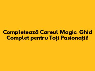 Completează Careul Magic: Ghid Complet pentru Toți Pasionații!