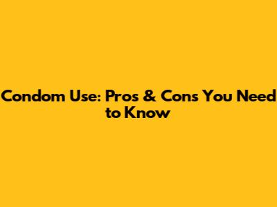Condom Use: Pros & Cons You Need to Know