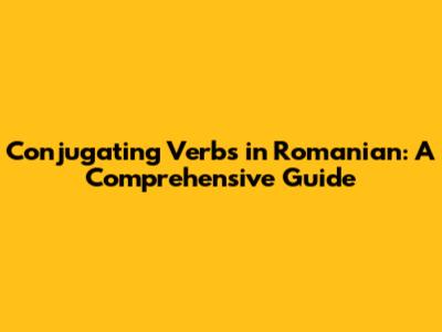 Conjugating Verbs in Romanian: A Comprehensive Guide