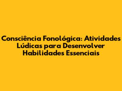 Consciência Fonológica: Atividades Lúdicas para Desenvolver Habilidades Essenciais