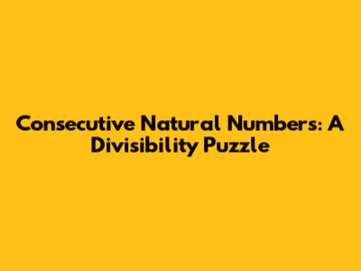 Consecutive Natural Numbers: A Divisibility Puzzle