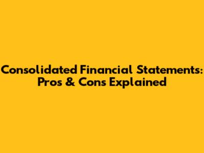 Consolidated Financial Statements: Pros & Cons Explained